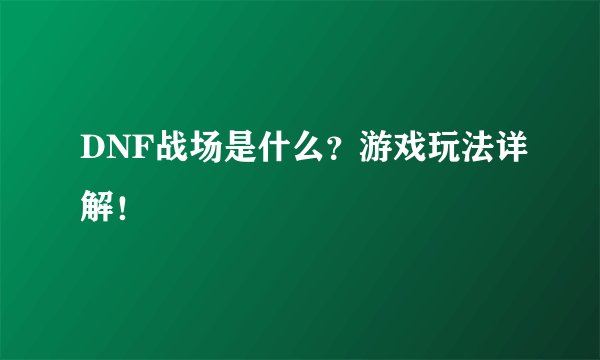 DNF战场是什么？游戏玩法详解！