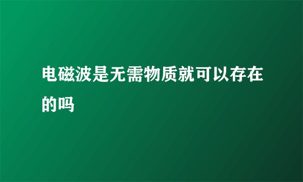 电磁波是无需物质就可以存在的吗