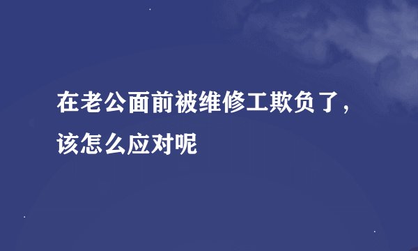 在老公面前被维修工欺负了，该怎么应对呢