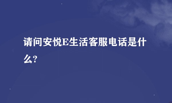 请问安悦E生活客服电话是什么?