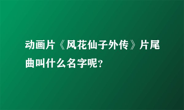 动画片《风花仙子外传》片尾曲叫什么名字呢？