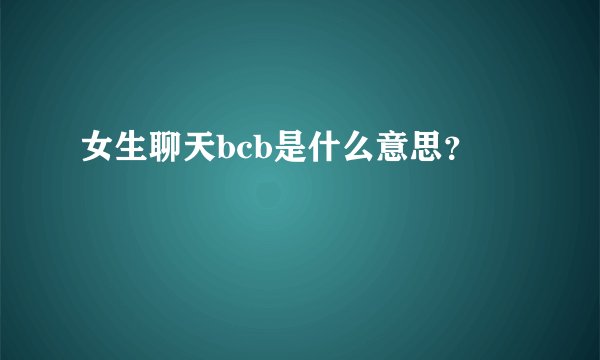 女生聊天bcb是什么意思？