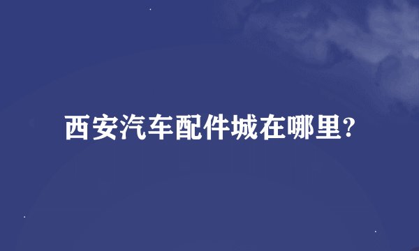 西安汽车配件城在哪里?