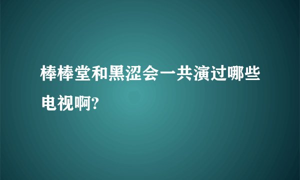 棒棒堂和黑涩会一共演过哪些电视啊?