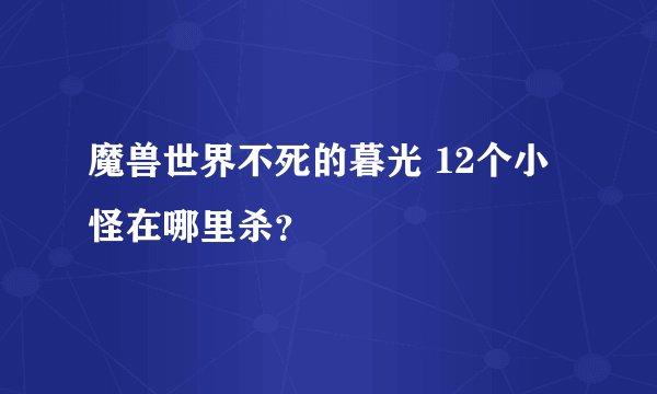 魔兽世界不死的暮光 12个小怪在哪里杀？
