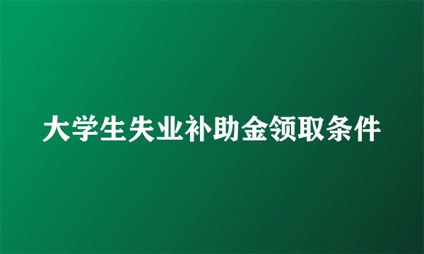 大学生失业补助金领取条件
