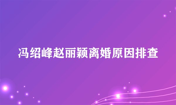 冯绍峰赵丽颖离婚原因排查
