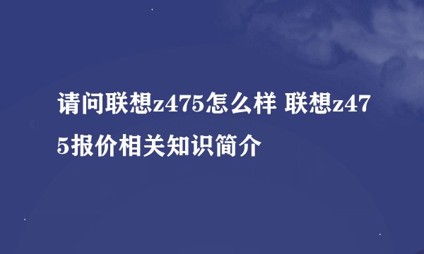 请问联想z475怎么样 联想z475报价相关知识简介