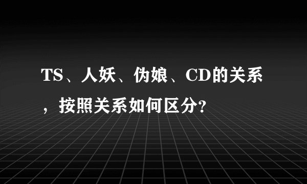 TS、人妖、伪娘、CD的关系，按照关系如何区分？
