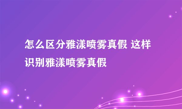 怎么区分雅漾喷雾真假 这样识别雅漾喷雾真假