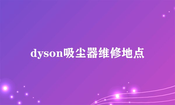 dyson吸尘器维修地点
