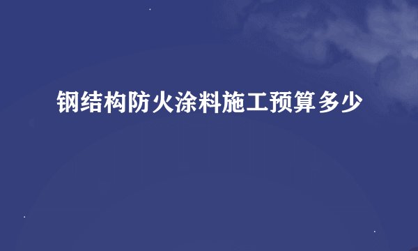 钢结构防火涂料施工预算多少
