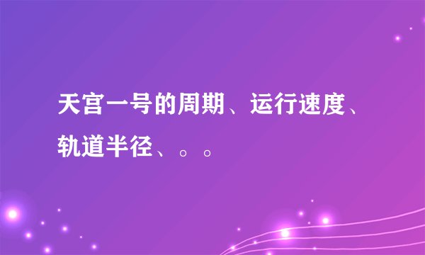 天宫一号的周期、运行速度、轨道半径、。。