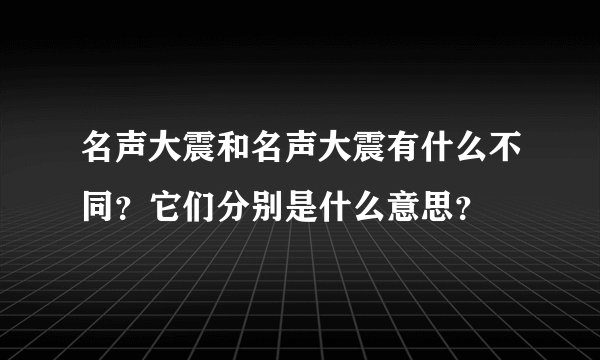 名声大震和名声大震有什么不同？它们分别是什么意思？