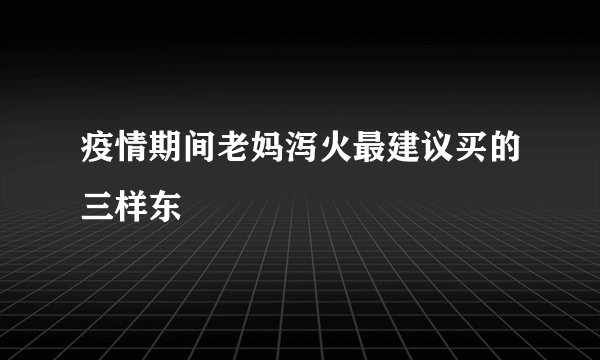 疫情期间老妈泻火最建议买的三样东