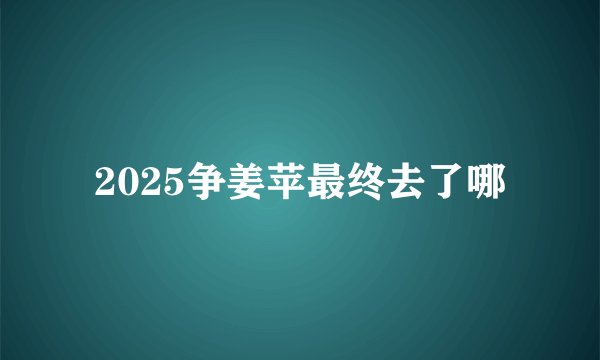 2025争姜苹最终去了哪