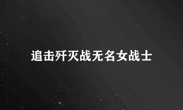 追击歼灭战无名女战士