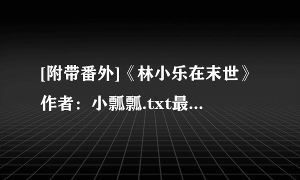 [附带番外]《林小乐在末世》作者：小瓢瓢.txt最新章节/全集txt免费下载