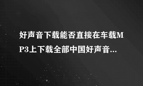 好声音下载能否直接在车载MP3上下载全部中国好声音怎样下载