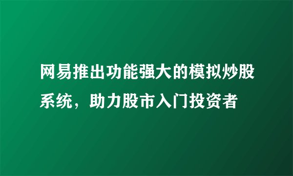 网易推出功能强大的模拟炒股系统，助力股市入门投资者