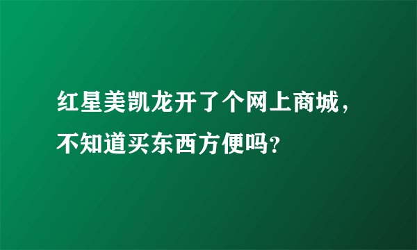 红星美凯龙开了个网上商城，不知道买东西方便吗？