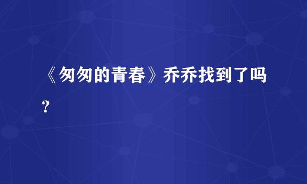 《匆匆的青春》乔乔找到了吗？