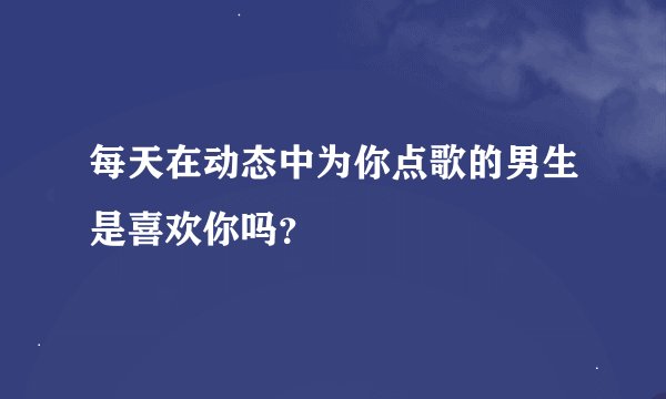 每天在动态中为你点歌的男生是喜欢你吗？