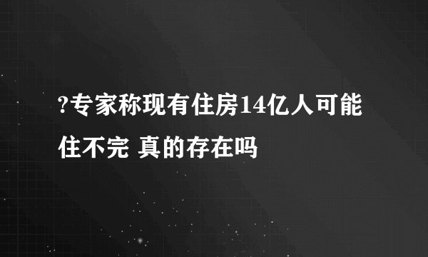 ?专家称现有住房14亿人可能住不完 真的存在吗