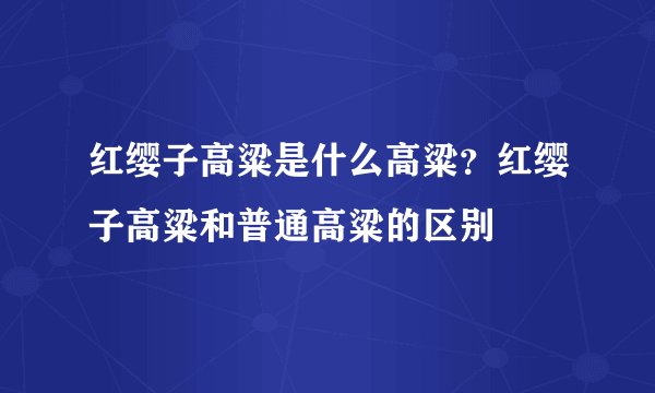 红缨子高粱是什么高粱？红缨子高粱和普通高粱的区别