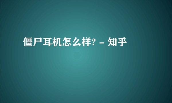 僵尸耳机怎么样? - 知乎