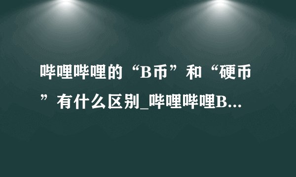 哔哩哔哩的“B币”和“硬币”有什么区别_哔哩哔哩B币与硬币说明