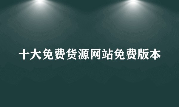 十大免费货源网站免费版本