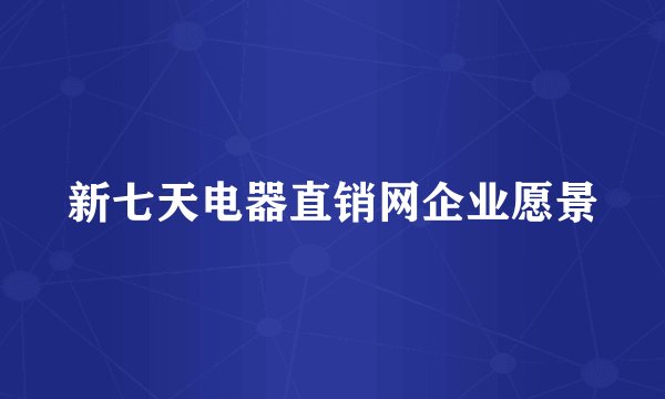 新七天电器直销网企业愿景