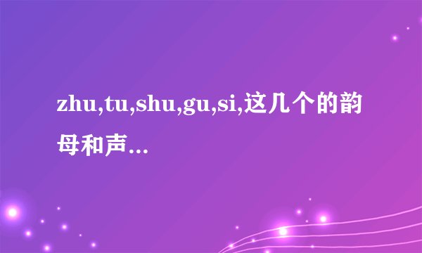 zhu,tu,shu,gu,si,这几个的韵母和声母分别是？