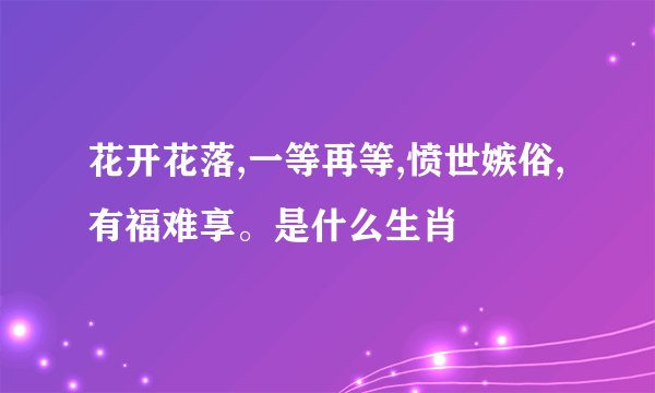 花开花落,一等再等,愤世嫉俗,有福难享。是什么生肖