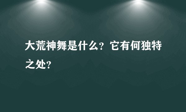 大荒神舞是什么？它有何独特之处？