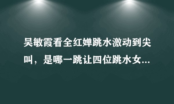 吴敏霞看全红婵跳水激动到尖叫，是哪一跳让四位跳水女皇如此震撼？