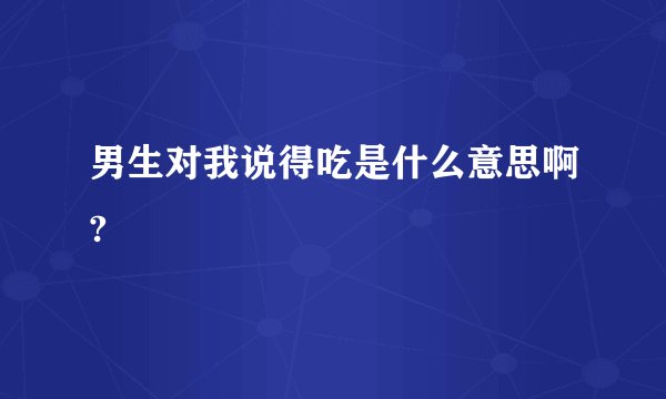 男生对我说得吃是什么意思啊?