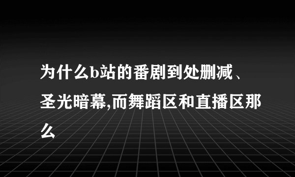 为什么b站的番剧到处删减、圣光暗幕,而舞蹈区和直播区那么