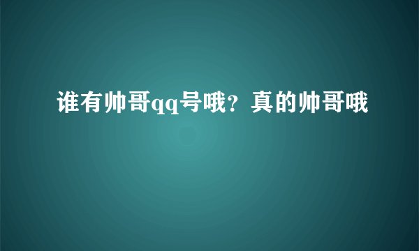 谁有帅哥qq号哦？真的帅哥哦
