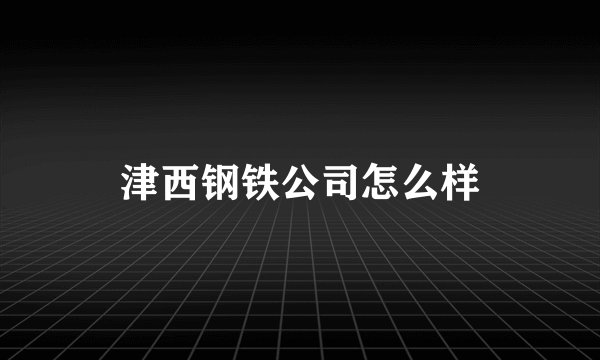 津西钢铁公司怎么样