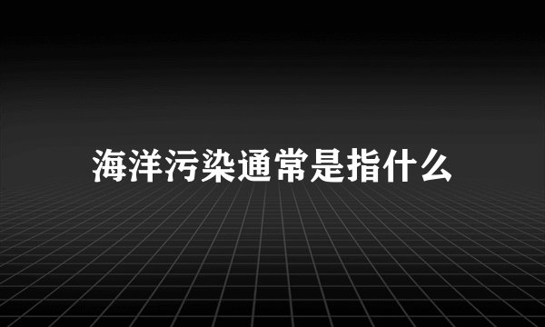 海洋污染通常是指什么