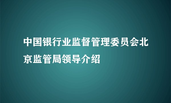 中国银行业监督管理委员会北京监管局领导介绍