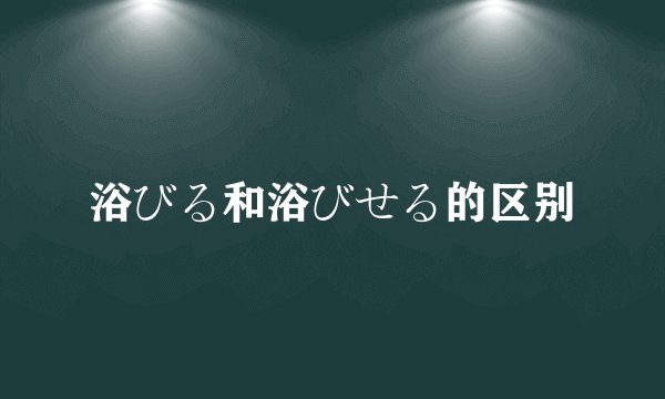 浴びる和浴びせる的区别