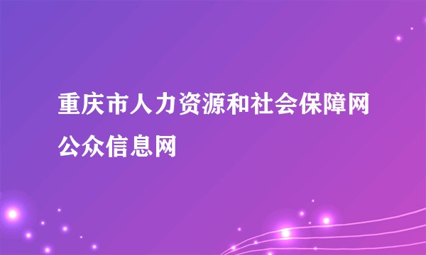 重庆市人力资源和社会保障网公众信息网