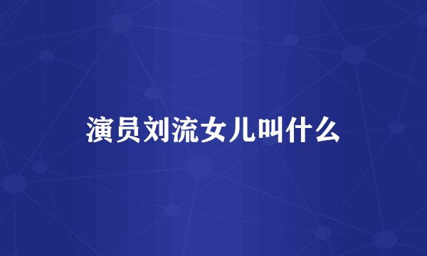 演员刘流女儿叫什么