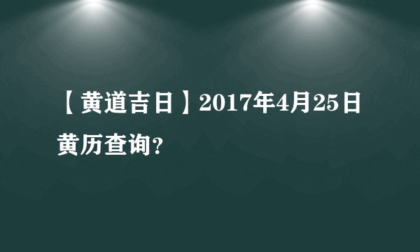 【黄道吉日】2017年4月25日黄历查询？