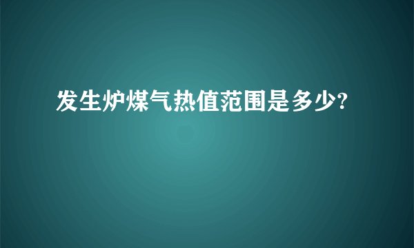 发生炉煤气热值范围是多少?
