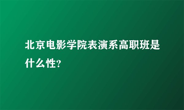 北京电影学院表演系高职班是什么性？