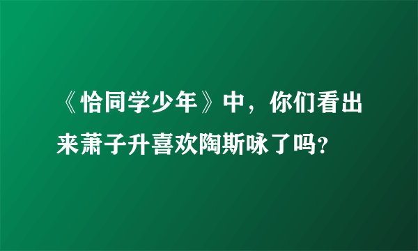 《恰同学少年》中，你们看出来萧子升喜欢陶斯咏了吗？
